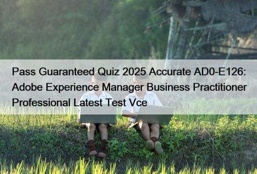 Pass Guaranteed Quiz 2025 Accurate AD0-E126: Adobe Experience ...